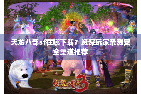 天龙八部sf在哪下载？资深玩家亲测安全渠道推荐