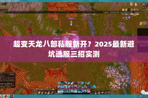 超变天龙八部私服新开？2025最新避坑选服三招实测