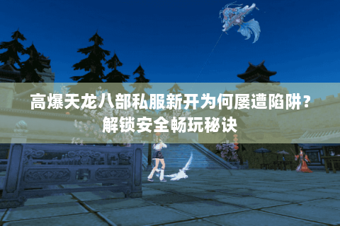 高爆天龙八部私服新开为何屡遭陷阱？解锁安全畅玩秘诀