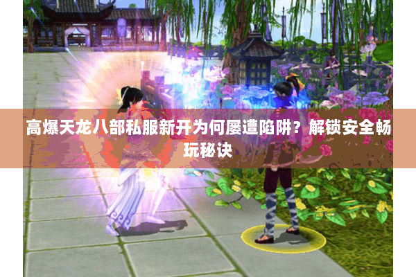 高爆天龙八部私服新开为何屡遭陷阱？解锁安全畅玩秘诀