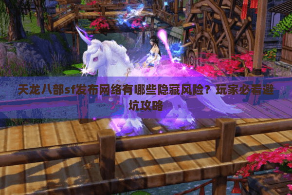 天龙八部sf发布网络有哪些隐藏风险？玩家必看避坑攻略