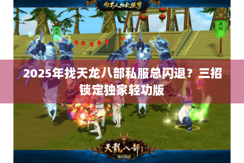 2025年找天龙八部私服总闪退？三招锁定独家轻功版