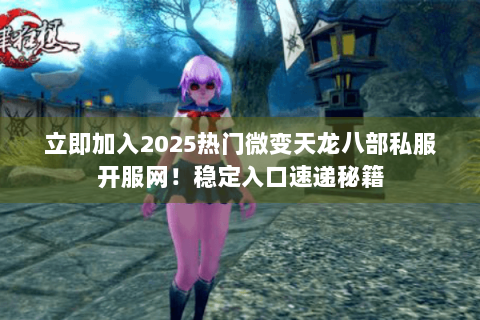 立即加入2025热门微变天龙八部私服开服网！稳定入口速递秘籍