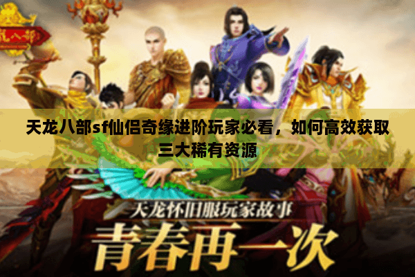 天龙八部sf仙侣奇缘进阶玩家必看，如何高效获取三大稀有资源