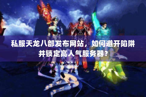 私服天龙八部发布网站，如何避开陷阱并锁定高人气服务器？