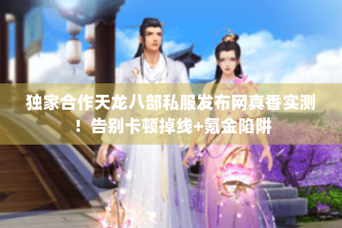 独家合作天龙八部私服发布网真香实测！告别卡顿掉线+氪金陷阱