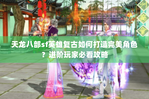 天龙八部sf英雄复古如何打造完美角色？进阶玩家必看攻略