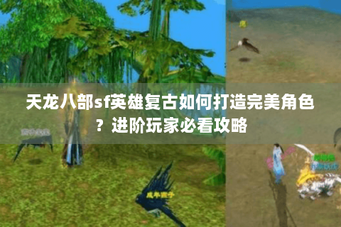 天龙八部sf英雄复古如何打造完美角色？进阶玩家必看攻略