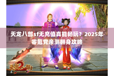天龙八部sf无充值真能畅玩？2025年零氪党亲测翻身攻略