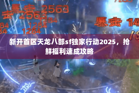 新开首区天龙八部sf独家行动2025，抢鲜福利速成攻略