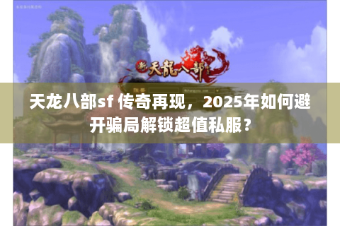 天龙八部sf 传奇再现，2025年如何避开骗局解锁超值私服？