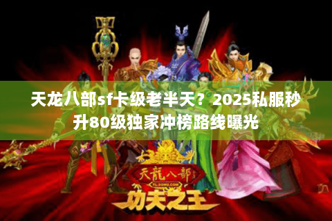 天龙八部sf卡级老半天？2025私服秒升80级独家冲榜路线曝光