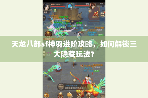 天龙八部sf神羽进阶攻略，如何解锁三大隐藏玩法？