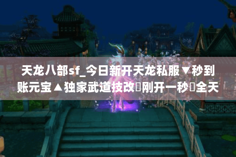 天龙八部sf_今日新开天龙私服▼秒到账元宝▲独家武道技改◀刚开一秒▶全天高爆率开服清单