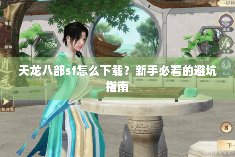 天龙八部sf怎么下载？新手必看的避坑指南
