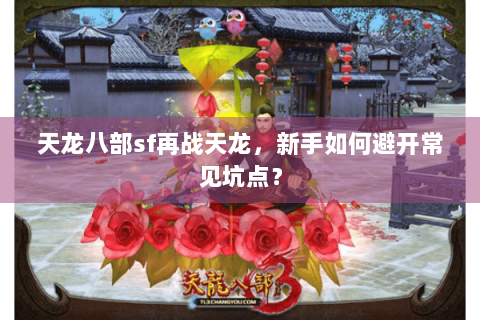 天龙八部sf再战天龙，新手如何避开常见坑点？