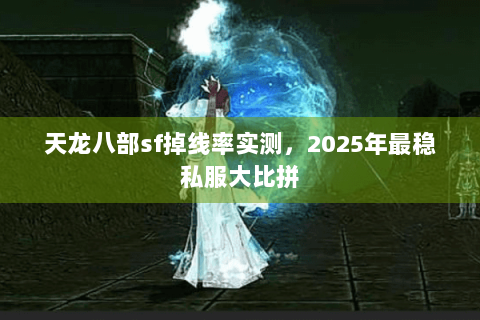 天龙八部sf掉线率实测，2025年最稳私服大比拼