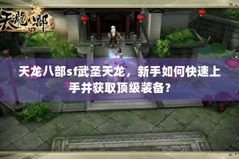 天龙八部sf武圣天龙，新手如何快速上手并获取顶级装备？