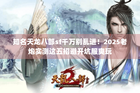 知名天龙八部sf千万别乱进！2025老炮实测这五招避开坑服爽玩