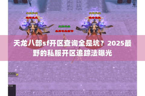 天龙八部sf开区查询全是坑？2025最野的私服开区追踪法曝光