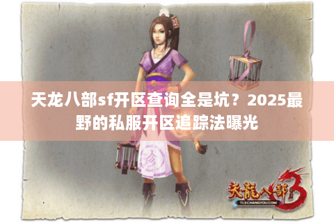 天龙八部sf开区查询全是坑？2025最野的私服开区追踪法曝光