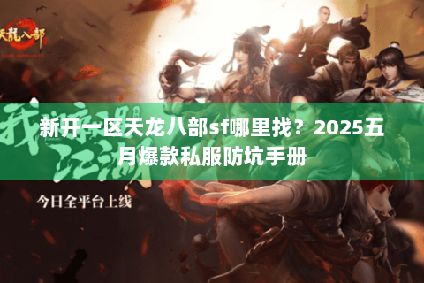 新开一区天龙八部sf哪里找？2025五月爆款私服防坑手册