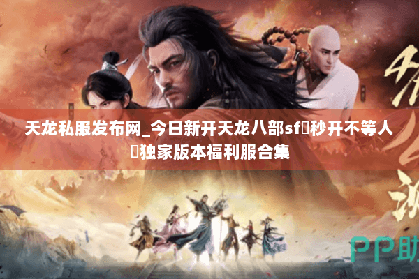 天龙私服发布网_今日新开天龙八部sf▷秒开不等人◁独家版本福利服合集