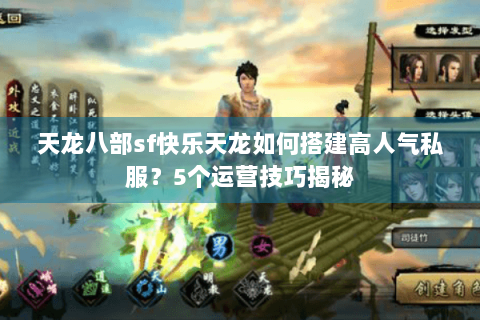 天龙八部sf快乐天龙如何搭建高人气私服？5个运营技巧揭秘