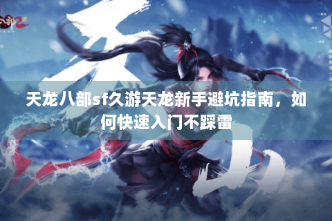 天龙八部sf久游天龙新手避坑指南，如何快速入门不踩雷