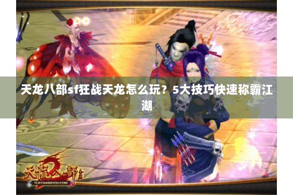 天龙八部sf狂战天龙怎么玩？5大技巧快速称霸江湖