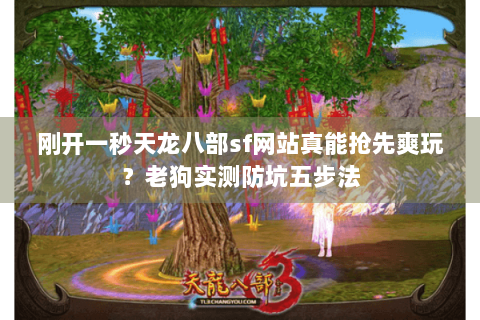 刚开一秒天龙八部sf网站真能抢先爽玩？老狗实测防坑五步法