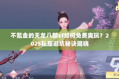 不氪金的天龙八部sf如何免费爽玩？2025私服避坑秘诀揭晓