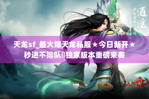 天龙sf_最火爆天龙私服★今日新开★秒进不排队◈独家版本重磅来袭