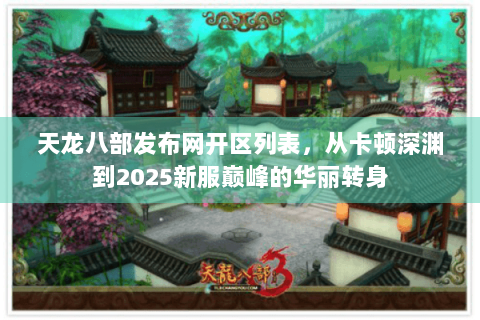 天龙八部发布网开区列表，从卡顿深渊到2025新服巅峰的华丽转身