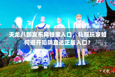 天龙八部发布网独家入口，私服玩家如何避开陷阱直达正版入口？
