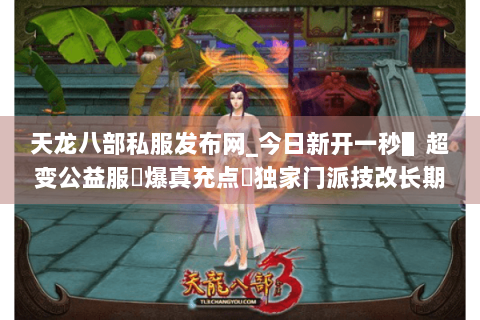 天龙八部私服发布网_今日新开一秒▌超变公益服◀爆真充点▶独家门派技改长期开放