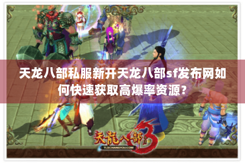 天龙八部私服新开天龙八部sf发布网如何快速获取高爆率资源？