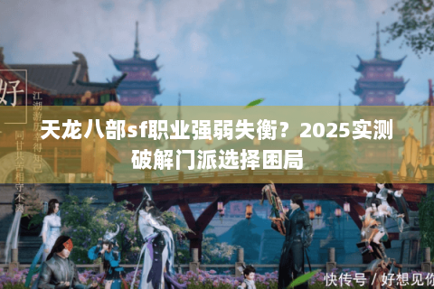 天龙八部sf职业强弱失衡？2025实测破解门派选择困局