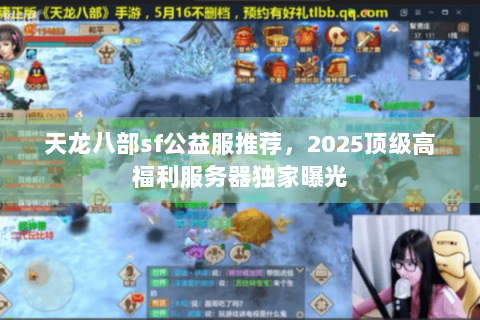 天龙八部sf公益服推荐，2025顶级高福利服务器独家曝光