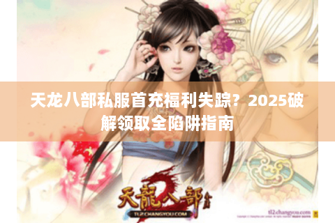 天龙八部私服首充福利失踪？2025破解领取全陷阱指南