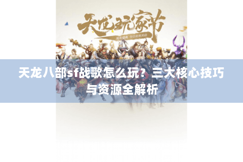 天龙八部sf战歌怎么玩？三大核心技巧与资源全解析