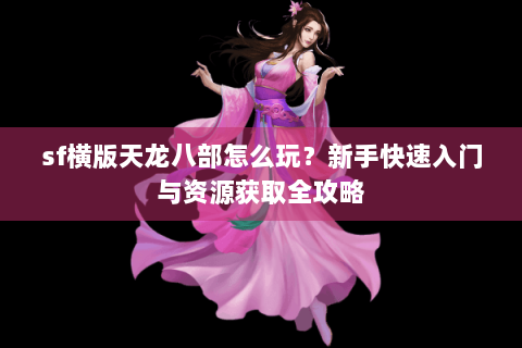 sf横版天龙八部怎么玩？新手快速入门与资源获取全攻略