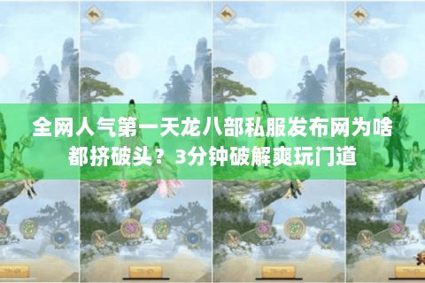全网人气第一天龙八部私服发布网为啥都挤破头？3分钟破解爽玩门道