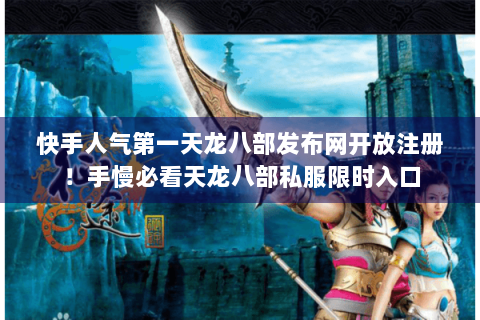 快手人气第一天龙八部发布网开放注册！手慢必看天龙八部私服限时入口