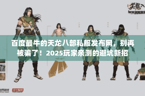 百度最牛的天龙八部私服发布网，别再被骗了！2025玩家亲测的避坑新招