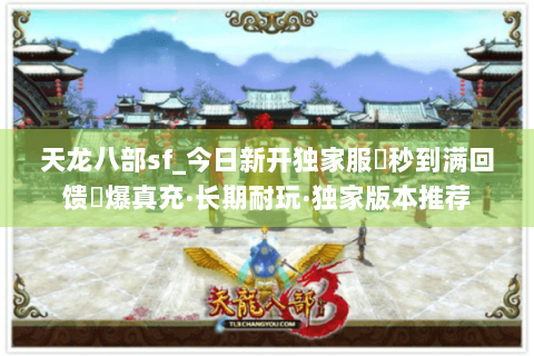 天龙八部sf_今日新开独家服▶秒到满回馈◀爆真充·长期耐玩·独家版本推荐