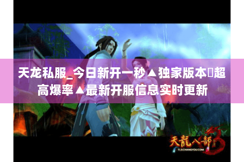 天龙私服_今日新开一秒▲独家版本◀超高爆率▲最新开服信息实时更新