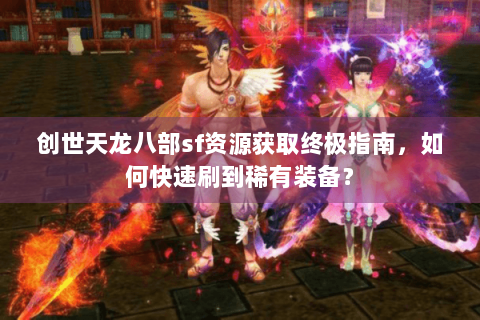 创世天龙八部sf资源获取终极指南，如何快速刷到稀有装备？