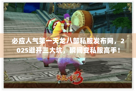 必应人气第一天龙八部私服发布网，2025避开三大坑，瞬间变私服高手！