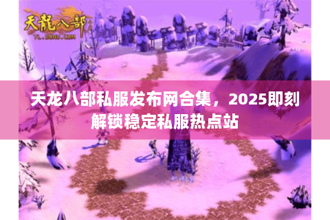 天龙八部私服发布网合集，2025即刻解锁稳定私服热点站